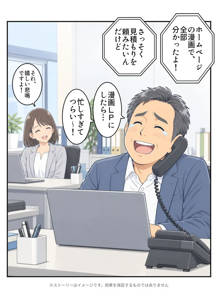 漫画6：電話を受ける社長がうれし泣き「ホームページの漫画で、全部分かったよ！さっそく見積もりを頼みたいんだけど」「漫画LPにしたら…忙しすぎてつらい〜！」社員「それ、嬉しい悲鳴ですよ！」※ストーリーはイメージです。効果を保証するものではありません